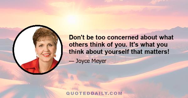 Don't be too concerned about what others think of you. It's what you think about yourself that matters!