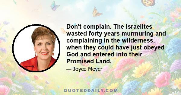 Don't complain. The Israelites wasted forty years murmuring and complaining in the wilderness, when they could have just obeyed God and entered into their Promised Land.