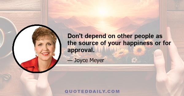 Don't depend on other people as the source of your happiness or for approval.