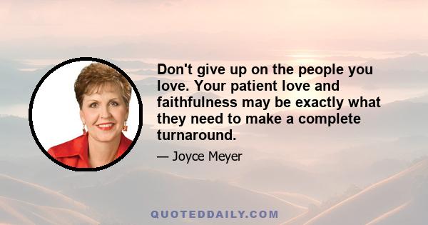 Don't give up on the people you love. Your patient love and faithfulness may be exactly what they need to make a complete turnaround.