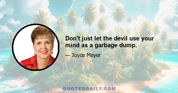 Don't just let the devil use your mind as a garbage dump.