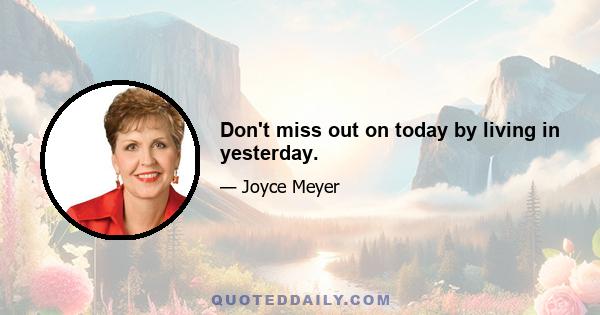 Don't miss out on today by living in yesterday.