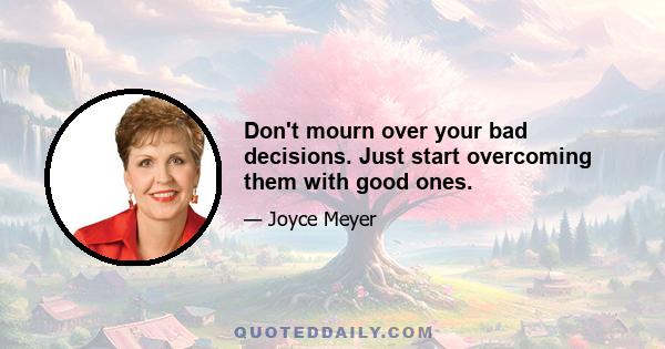 Don't mourn over your bad decisions. Just start overcoming them with good ones.