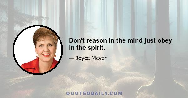 Don't reason in the mind just obey in the spirit.