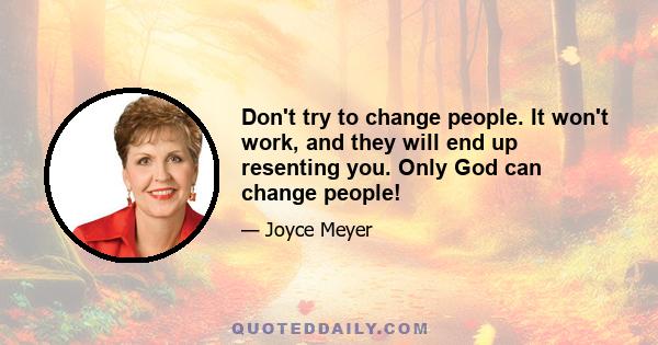 Don't try to change people. It won't work, and they will end up resenting you. Only God can change people!