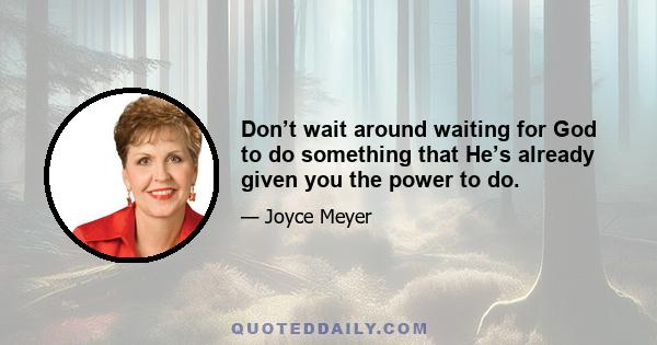 Don’t wait around waiting for God to do something that He’s already given you the power to do.