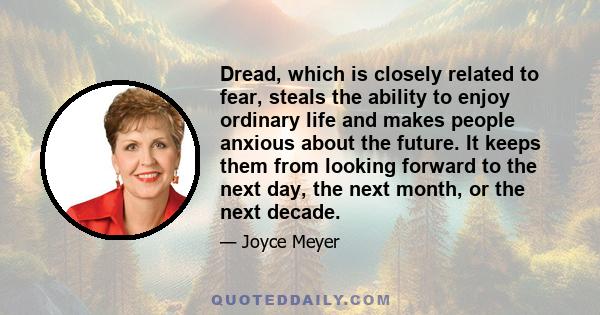 Dread, which is closely related to fear, steals the ability to enjoy ordinary life and makes people anxious about the future. It keeps them from looking forward to the next day, the next month, or the next decade.