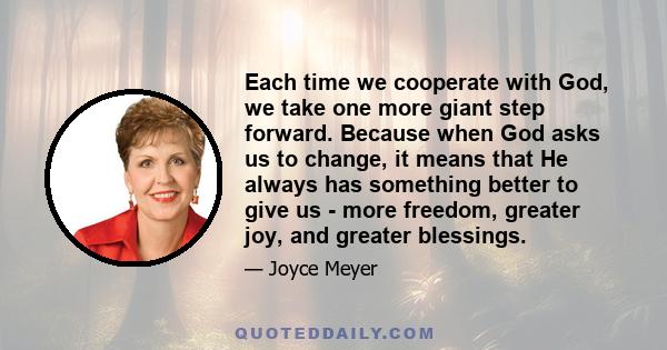 Each time we cooperate with God, we take one more giant step forward. Because when God asks us to change, it means that He always has something better to give us - more freedom, greater joy, and greater blessings.