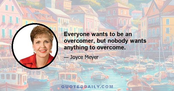 Everyone wants to be an overcomer, but nobody wants anything to overcome.