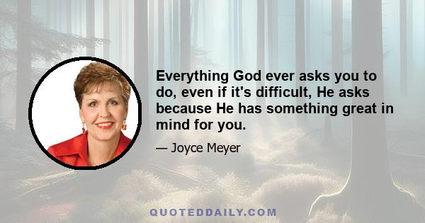 Everything God ever asks you to do, even if it's difficult, He asks because He has something great in mind for you.