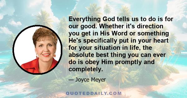 Everything God tells us to do is for our good. Whether it's direction you get in His Word or something He's specifically put in your heart for your situation in life, the absolute best thing you can ever do is obey Him