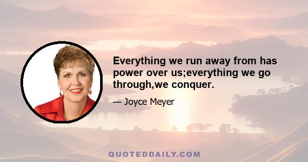 Everything we run away from has power over us;everything we go through,we conquer.