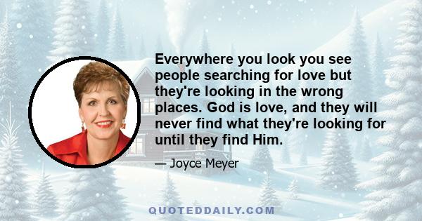 Everywhere you look you see people searching for love but they're looking in the wrong places. God is love, and they will never find what they're looking for until they find Him.