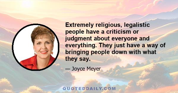 Extremely religious, legalistic people have a criticism or judgment about everyone and everything. They just have a way of bringing people down with what they say.