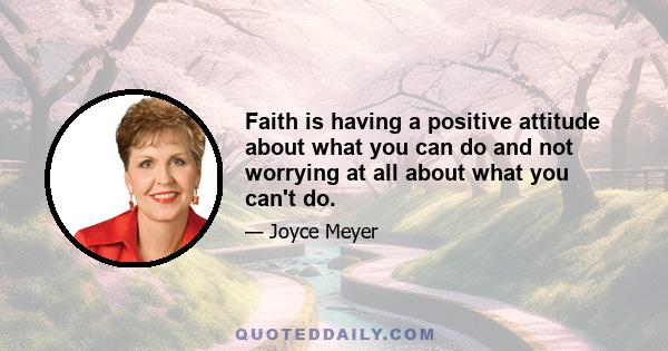 Faith is having a positive attitude about what you can do and not worrying at all about what you can't do.