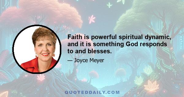 Faith is powerful spiritual dynamic, and it is something God responds to and blesses.