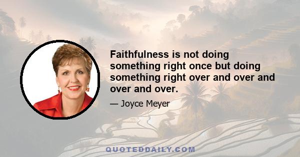 Faithfulness is not doing something right once but doing something right over and over and over and over.