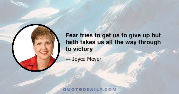 Fear tries to get us to give up but faith takes us all the way through to victory