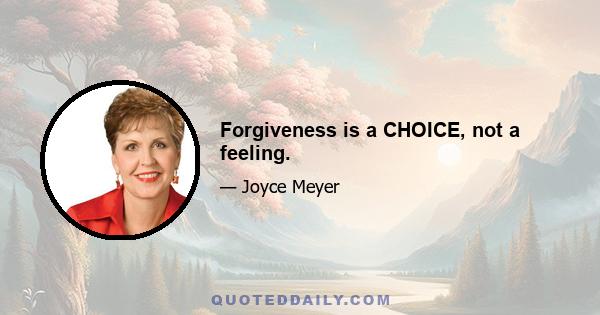 Forgiveness is a CHOICE, not a feeling.