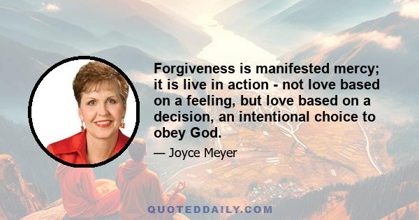 Forgiveness is manifested mercy; it is live in action - not love based on a feeling, but love based on a decision, an intentional choice to obey God.