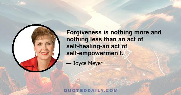 Forgiveness is nothing more and nothing less than an act of self-healing-an act of self-empowermen t.