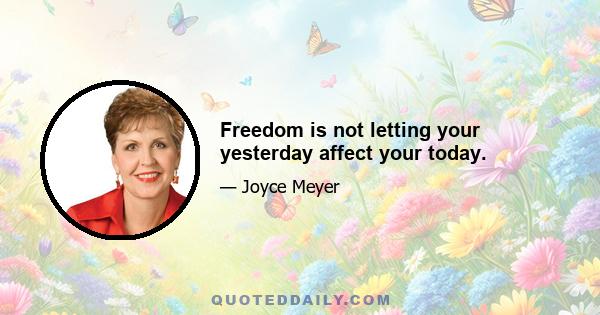 Freedom is not letting your yesterday affect your today.