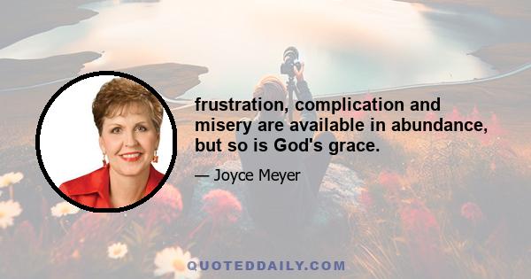 frustration, complication and misery are available in abundance, but so is God's grace.