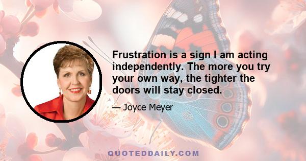 Frustration is a sign I am acting independently. The more you try your own way, the tighter the doors will stay closed.