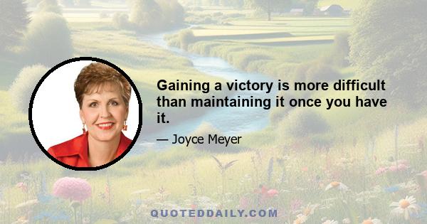 Gaining a victory is more difficult than maintaining it once you have it.