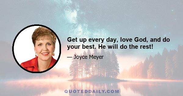 Get up every day, love God, and do your best. He will do the rest!