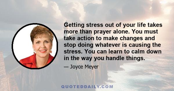 Getting stress out of your life takes more than prayer alone. You must take action to make changes and stop doing whatever is causing the stress. You can learn to calm down in the way you handle things.