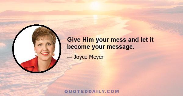 Give Him your mess and let it become your message.