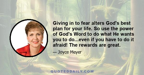 Giving in to fear alters God's best plan for your life. So use the power of God's Word to do what He wants you to do...even if you have to do it afraid! The rewards are great.