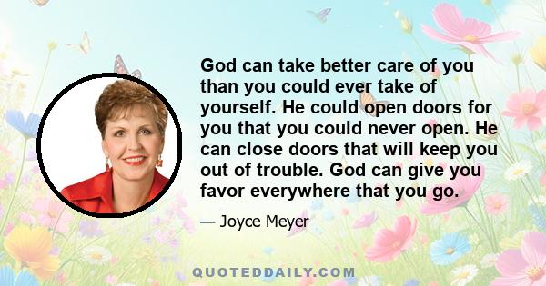 God can take better care of you than you could ever take of yourself. He could open doors for you that you could never open. He can close doors that will keep you out of trouble. God can give you favor everywhere that