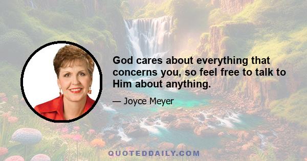 God cares about everything that concerns you, so feel free to talk to Him about anything.