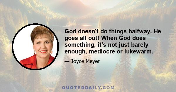 God doesn't do things halfway. He goes all out! When God does something, it's not just barely enough, mediocre or lukewarm.