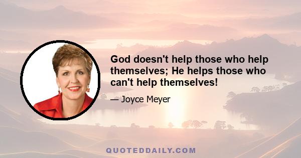 God doesn't help those who help themselves; He helps those who can't help themselves!