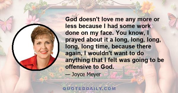 God doesn't love me any more or less because I had some work done on my face. You know, I prayed about it a long, long, long, long, long time, because there again, I wouldn't want to do anything that I felt was going to 