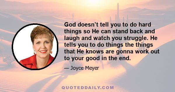 God doesn’t tell you to do hard things so He can stand back and laugh and watch you struggle. He tells you to do things the things that He knows are gonna work out to your good in the end.