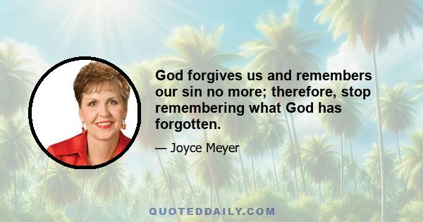 God forgives us and remembers our sin no more; therefore, stop remembering what God has forgotten.