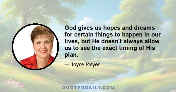 God gives us hopes and dreams for certain things to happen in our lives, but He doesn't always allow us to see the exact timing of His plan.