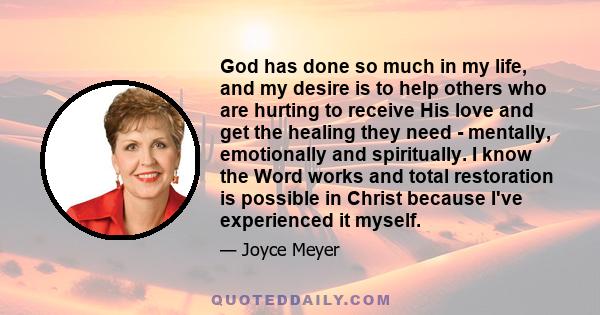 God has done so much in my life, and my desire is to help others who are hurting to receive His love and get the healing they need - mentally, emotionally and spiritually. I know the Word works and total restoration is