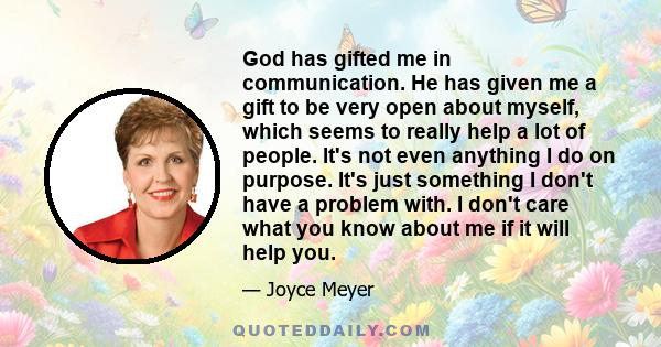 God has gifted me in communication. He has given me a gift to be very open about myself, which seems to really help a lot of people. It's not even anything I do on purpose. It's just something I don't have a problem