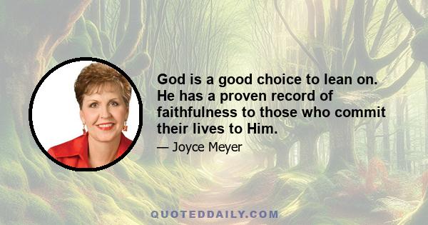 God is a good choice to lean on. He has a proven record of faithfulness to those who commit their lives to Him.