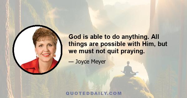 God is able to do anything. All things are possible with Him, but we must not quit praying.