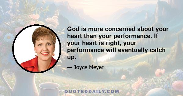 God is more concerned about your heart than your performance. If your heart is right, your performance will eventually catch up.