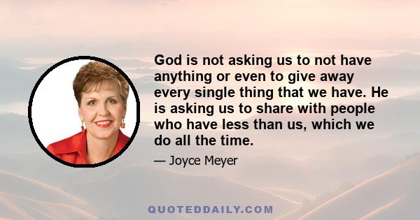 God is not asking us to not have anything or even to give away every single thing that we have. He is asking us to share with people who have less than us, which we do all the time.