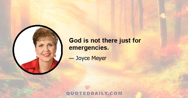 God is not there just for emergencies.