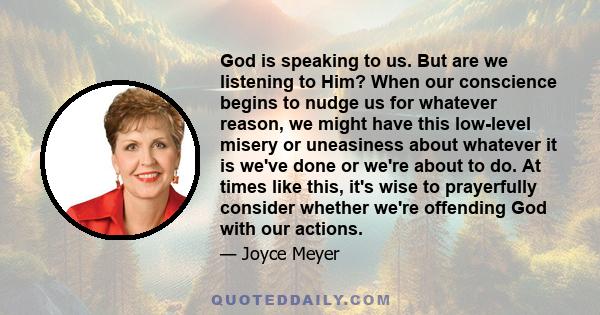 God is speaking to us. But are we listening to Him? When our conscience begins to nudge us for whatever reason, we might have this low-level misery or uneasiness about whatever it is we've done or we're about to do. At