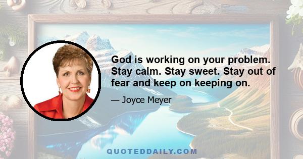 God is working on your problem. Stay calm. Stay sweet. Stay out of fear and keep on keeping on.